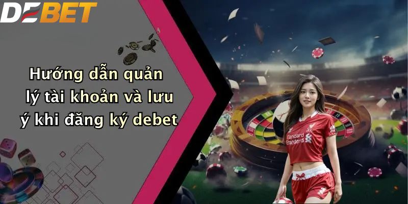 Đăng Ký DEBET: Hướng Dẫn Thao Tác Đơn Giản Cho Người Mới 5 Hướng dẫn quản lý tài khoản và lưu ý khi đăng ký DEBET