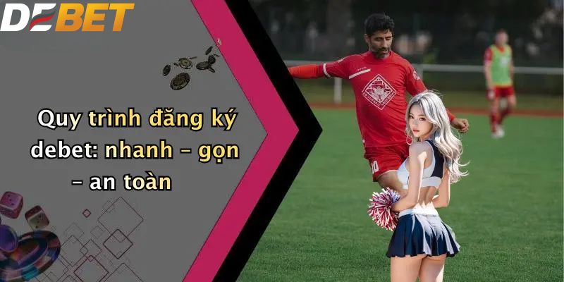 Đăng Ký DEBET: Hướng Dẫn Thao Tác Đơn Giản Cho Người Mới 3 Quy trình đăng ký DEBET: nhanh – gọn – an toàn